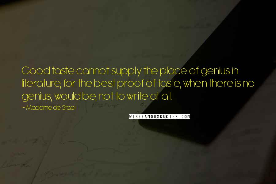 Madame De Stael Quotes: Good taste cannot supply the place of genius in literature, for the best proof of taste, when there is no genius, would be, not to write at all.
