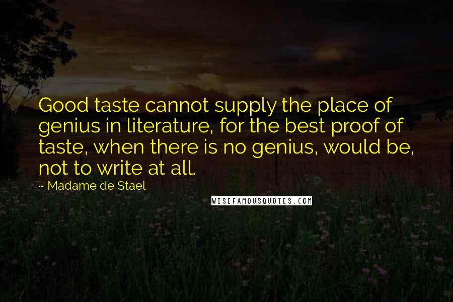 Madame De Stael Quotes: Good taste cannot supply the place of genius in literature, for the best proof of taste, when there is no genius, would be, not to write at all.