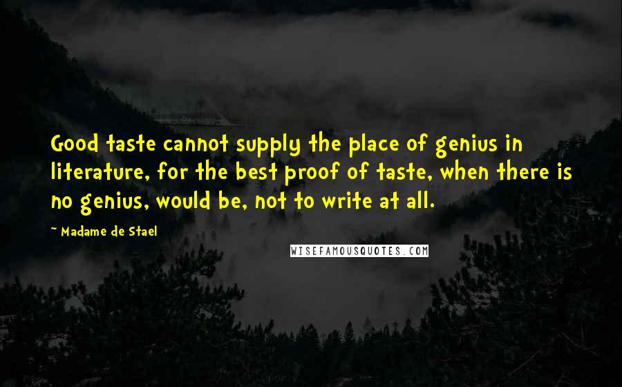 Madame De Stael Quotes: Good taste cannot supply the place of genius in literature, for the best proof of taste, when there is no genius, would be, not to write at all.