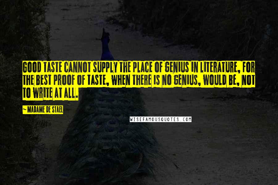Madame De Stael Quotes: Good taste cannot supply the place of genius in literature, for the best proof of taste, when there is no genius, would be, not to write at all.