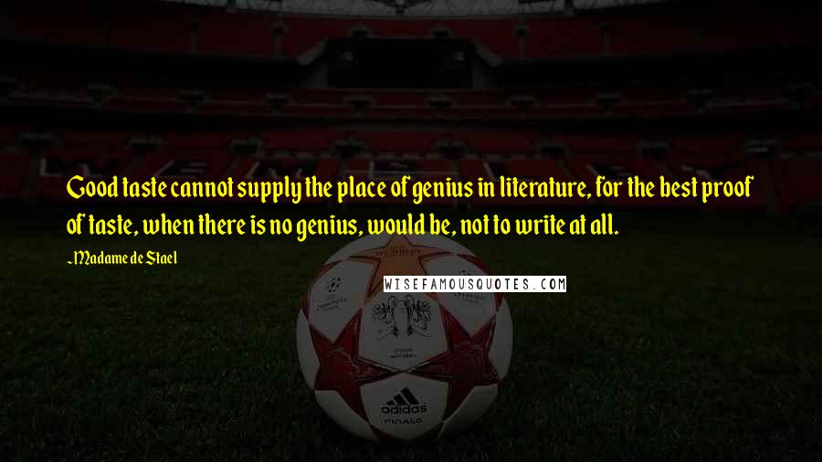 Madame De Stael Quotes: Good taste cannot supply the place of genius in literature, for the best proof of taste, when there is no genius, would be, not to write at all.