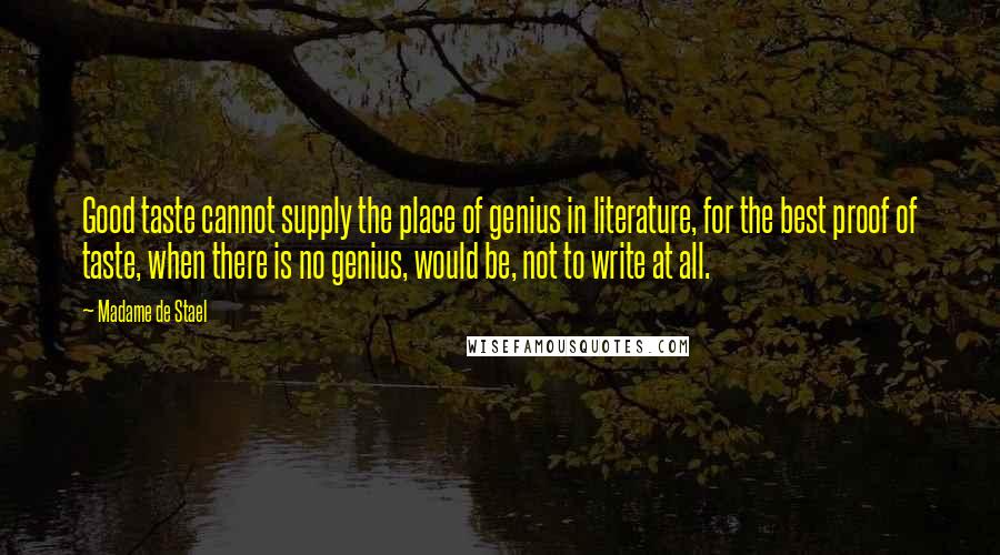 Madame De Stael Quotes: Good taste cannot supply the place of genius in literature, for the best proof of taste, when there is no genius, would be, not to write at all.