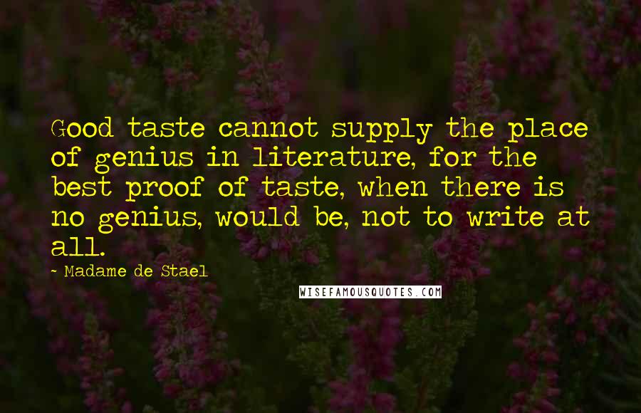 Madame De Stael Quotes: Good taste cannot supply the place of genius in literature, for the best proof of taste, when there is no genius, would be, not to write at all.