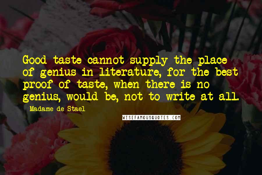 Madame De Stael Quotes: Good taste cannot supply the place of genius in literature, for the best proof of taste, when there is no genius, would be, not to write at all.