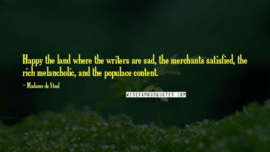 Madame De Stael Quotes: Happy the land where the writers are sad, the merchants satisfied, the rich melancholic, and the populace content.