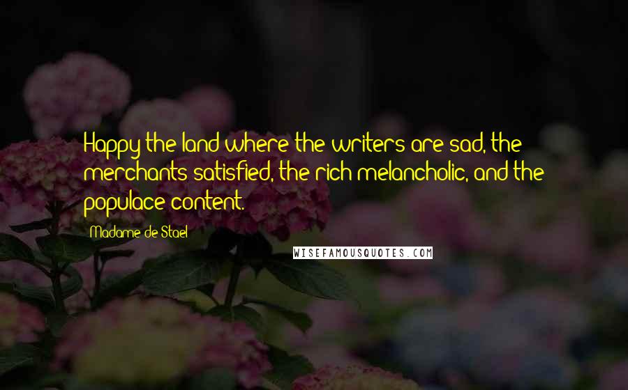 Madame De Stael Quotes: Happy the land where the writers are sad, the merchants satisfied, the rich melancholic, and the populace content.