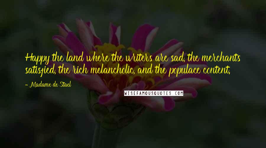 Madame De Stael Quotes: Happy the land where the writers are sad, the merchants satisfied, the rich melancholic, and the populace content.