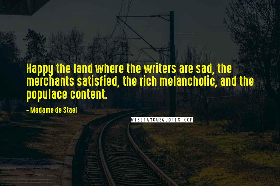 Madame De Stael Quotes: Happy the land where the writers are sad, the merchants satisfied, the rich melancholic, and the populace content.
