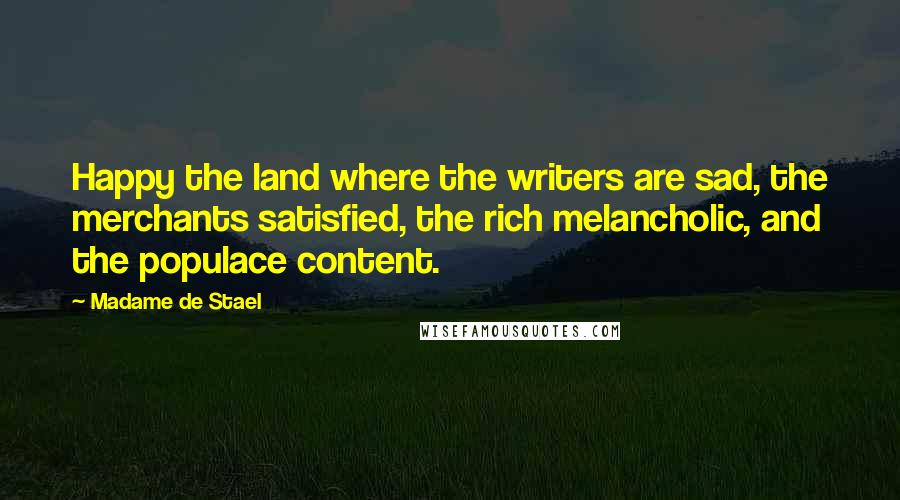 Madame De Stael Quotes: Happy the land where the writers are sad, the merchants satisfied, the rich melancholic, and the populace content.