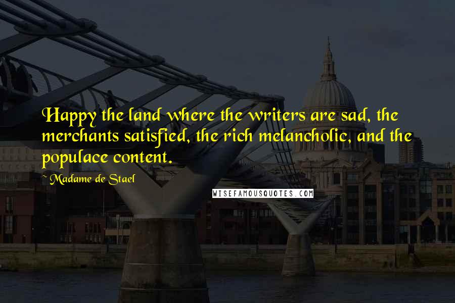 Madame De Stael Quotes: Happy the land where the writers are sad, the merchants satisfied, the rich melancholic, and the populace content.
