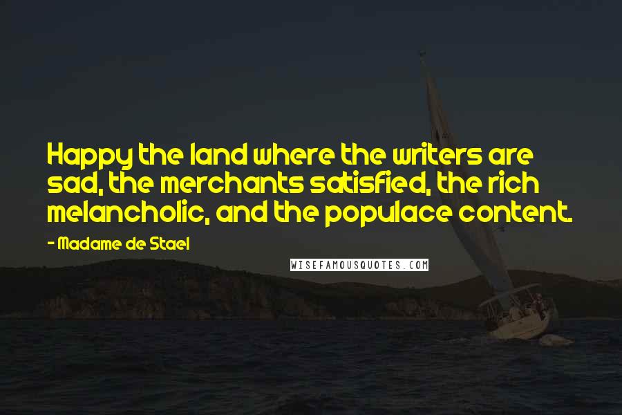 Madame De Stael Quotes: Happy the land where the writers are sad, the merchants satisfied, the rich melancholic, and the populace content.