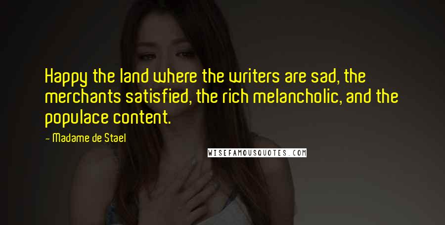 Madame De Stael Quotes: Happy the land where the writers are sad, the merchants satisfied, the rich melancholic, and the populace content.