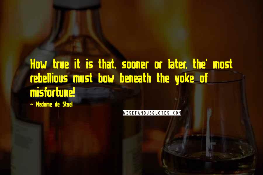Madame De Stael Quotes: How true it is that, sooner or later, the' most rebellious must bow beneath the yoke of misfortune!