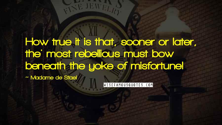 Madame De Stael Quotes: How true it is that, sooner or later, the' most rebellious must bow beneath the yoke of misfortune!