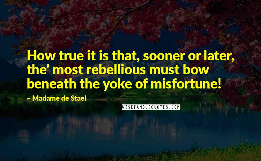 Madame De Stael Quotes: How true it is that, sooner or later, the' most rebellious must bow beneath the yoke of misfortune!