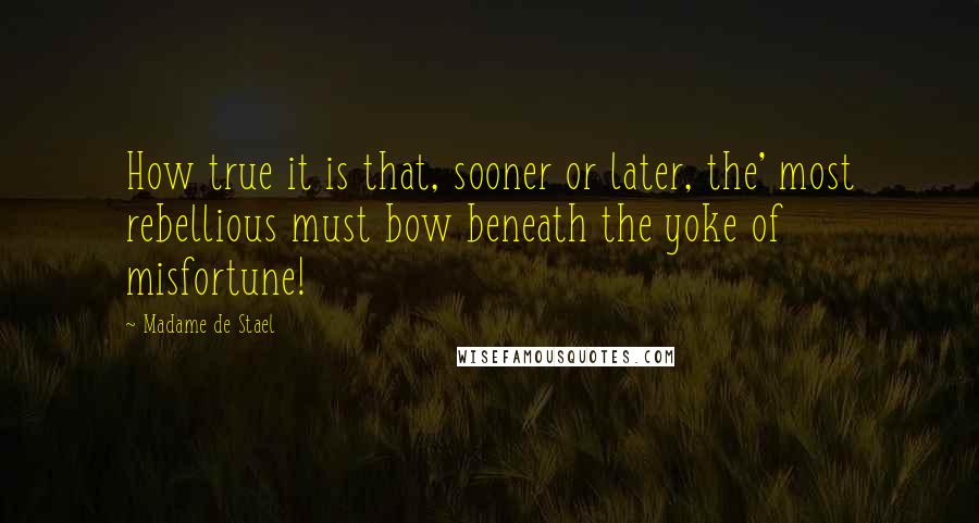 Madame De Stael Quotes: How true it is that, sooner or later, the' most rebellious must bow beneath the yoke of misfortune!