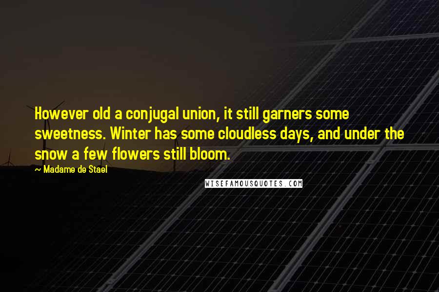 Madame De Stael Quotes: However old a conjugal union, it still garners some sweetness. Winter has some cloudless days, and under the snow a few flowers still bloom.