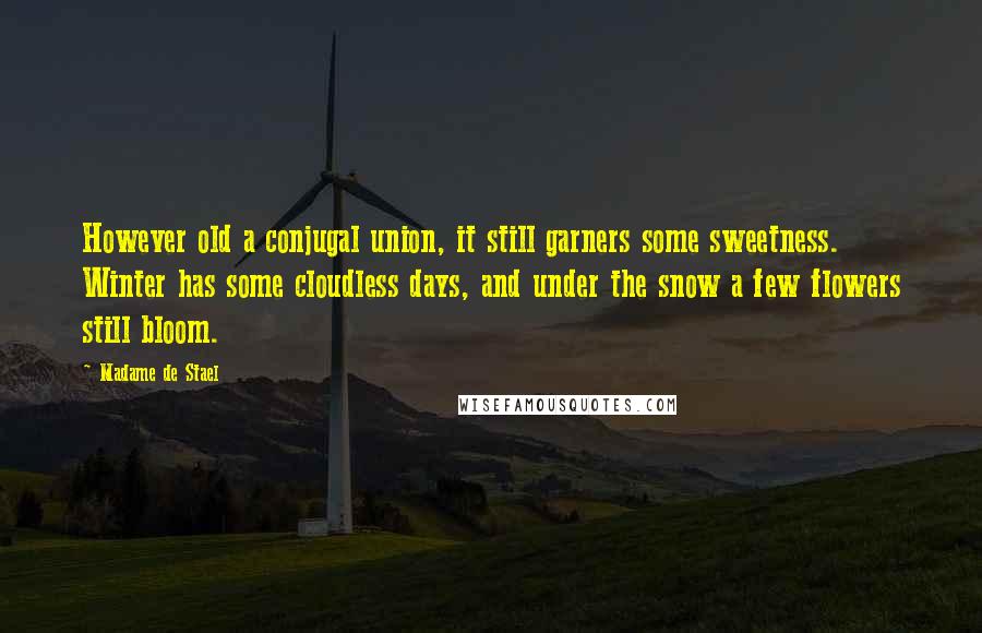 Madame De Stael Quotes: However old a conjugal union, it still garners some sweetness. Winter has some cloudless days, and under the snow a few flowers still bloom.