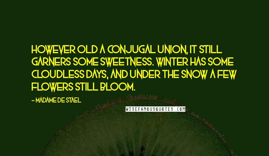 Madame De Stael Quotes: However old a conjugal union, it still garners some sweetness. Winter has some cloudless days, and under the snow a few flowers still bloom.