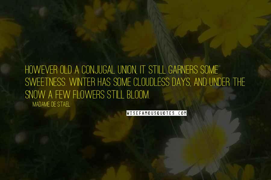 Madame De Stael Quotes: However old a conjugal union, it still garners some sweetness. Winter has some cloudless days, and under the snow a few flowers still bloom.
