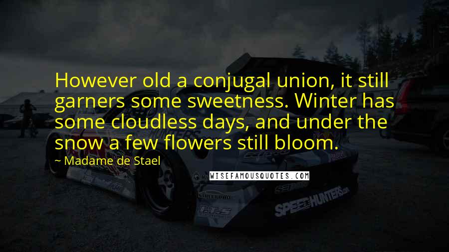 Madame De Stael Quotes: However old a conjugal union, it still garners some sweetness. Winter has some cloudless days, and under the snow a few flowers still bloom.