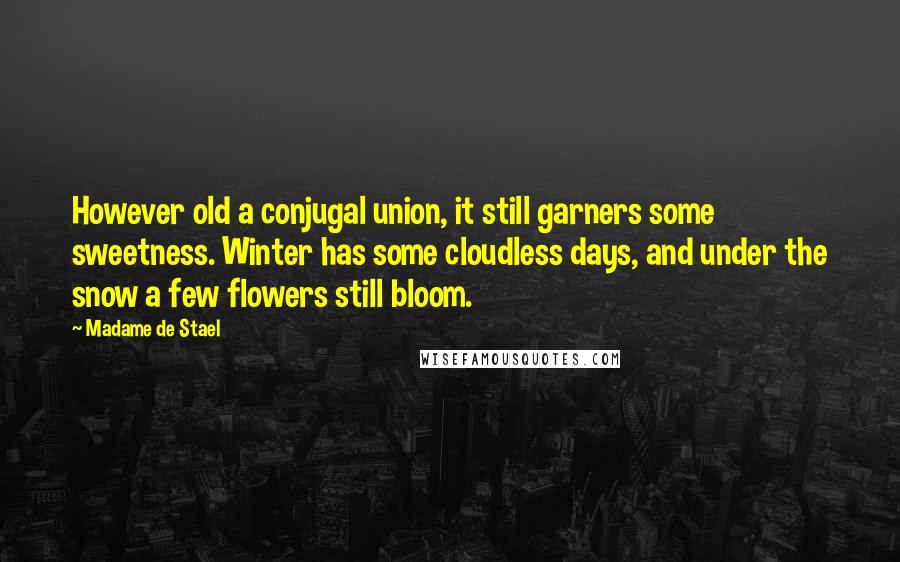 Madame De Stael Quotes: However old a conjugal union, it still garners some sweetness. Winter has some cloudless days, and under the snow a few flowers still bloom.