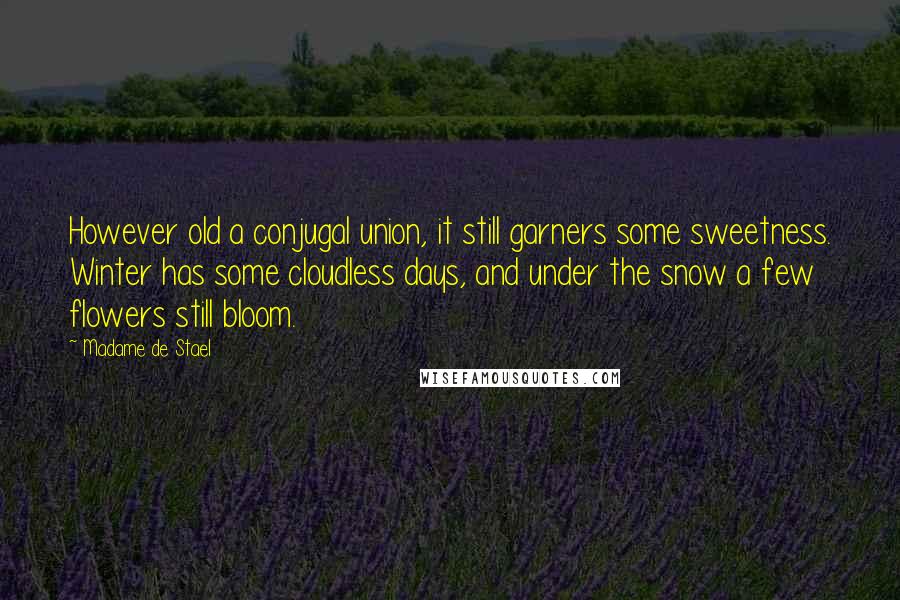 Madame De Stael Quotes: However old a conjugal union, it still garners some sweetness. Winter has some cloudless days, and under the snow a few flowers still bloom.