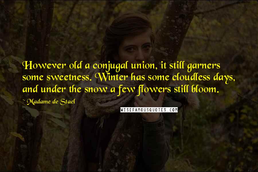 Madame De Stael Quotes: However old a conjugal union, it still garners some sweetness. Winter has some cloudless days, and under the snow a few flowers still bloom.