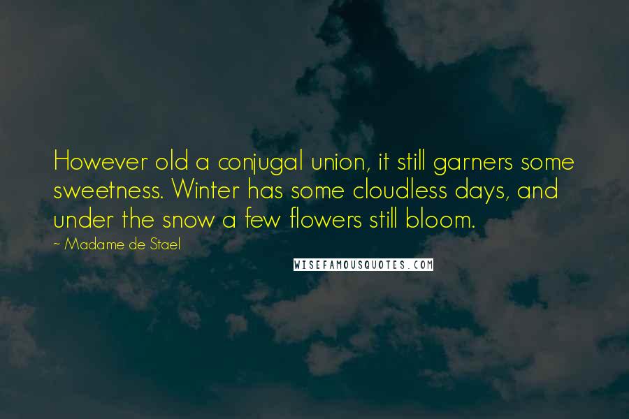Madame De Stael Quotes: However old a conjugal union, it still garners some sweetness. Winter has some cloudless days, and under the snow a few flowers still bloom.