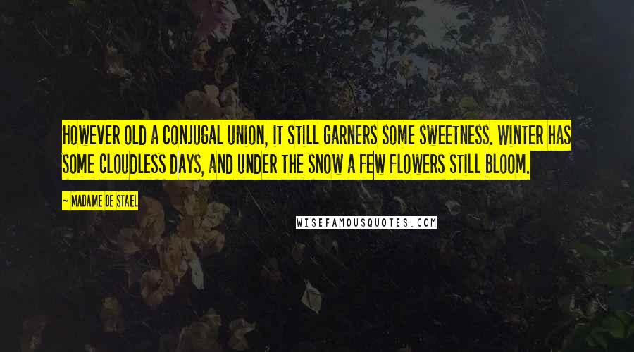 Madame De Stael Quotes: However old a conjugal union, it still garners some sweetness. Winter has some cloudless days, and under the snow a few flowers still bloom.