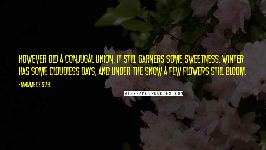 Madame De Stael Quotes: However old a conjugal union, it still garners some sweetness. Winter has some cloudless days, and under the snow a few flowers still bloom.