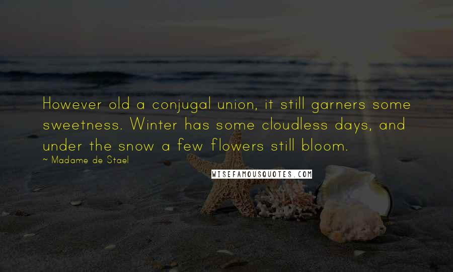 Madame De Stael Quotes: However old a conjugal union, it still garners some sweetness. Winter has some cloudless days, and under the snow a few flowers still bloom.