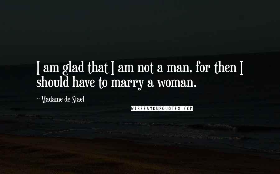 Madame De Stael Quotes: I am glad that I am not a man, for then I should have to marry a woman.