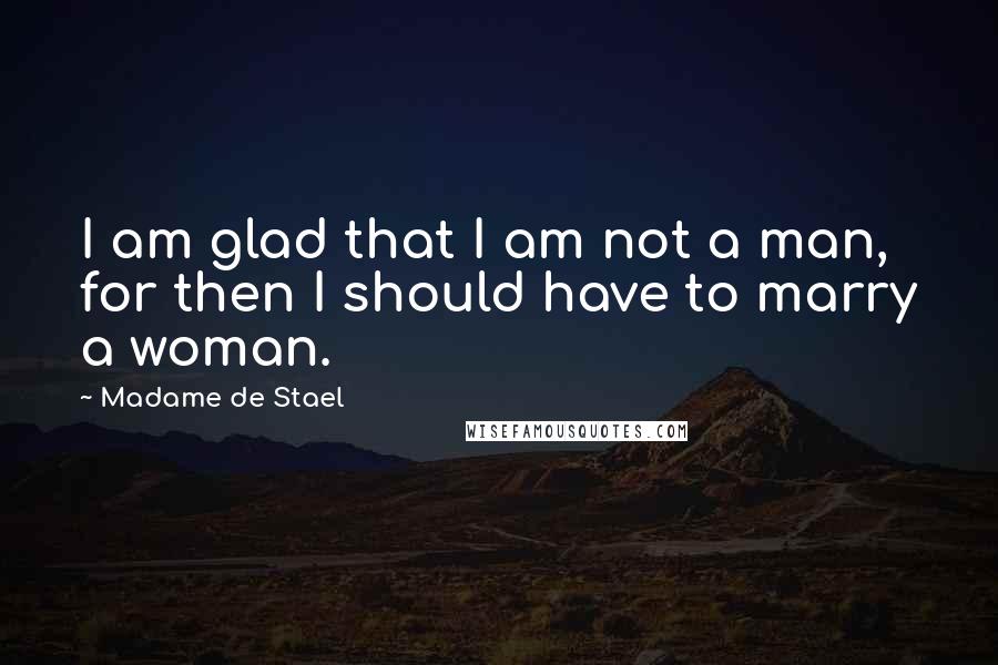 Madame De Stael Quotes: I am glad that I am not a man, for then I should have to marry a woman.