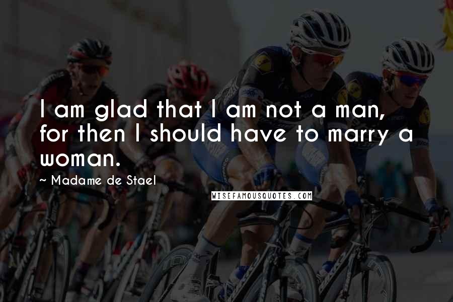 Madame De Stael Quotes: I am glad that I am not a man, for then I should have to marry a woman.