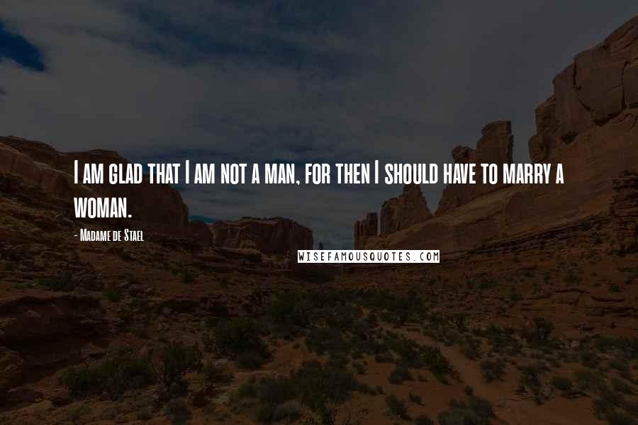 Madame De Stael Quotes: I am glad that I am not a man, for then I should have to marry a woman.