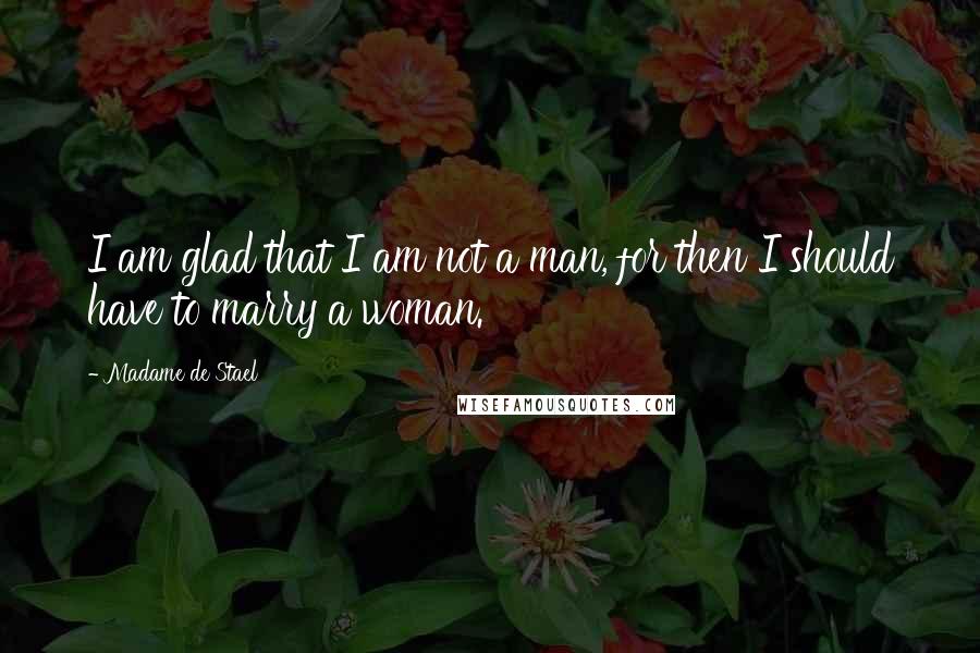 Madame De Stael Quotes: I am glad that I am not a man, for then I should have to marry a woman.
