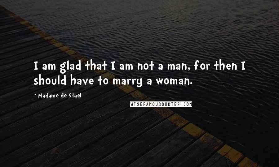 Madame De Stael Quotes: I am glad that I am not a man, for then I should have to marry a woman.