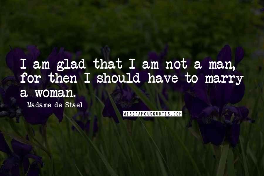 Madame De Stael Quotes: I am glad that I am not a man, for then I should have to marry a woman.