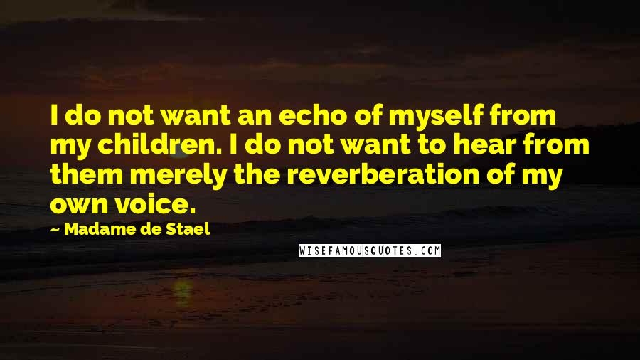 Madame De Stael Quotes: I do not want an echo of myself from my children. I do not want to hear from them merely the reverberation of my own voice.