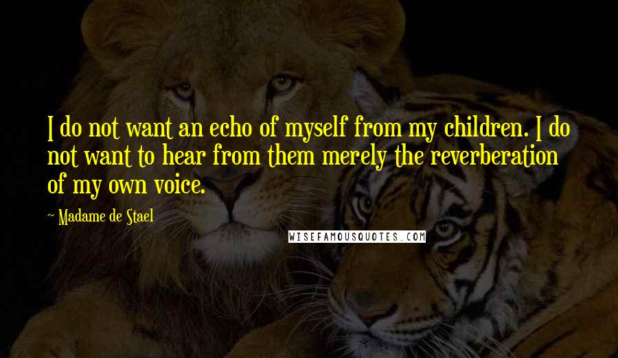 Madame De Stael Quotes: I do not want an echo of myself from my children. I do not want to hear from them merely the reverberation of my own voice.