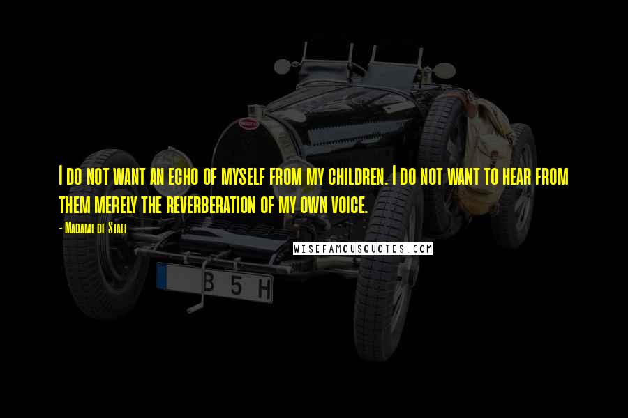 Madame De Stael Quotes: I do not want an echo of myself from my children. I do not want to hear from them merely the reverberation of my own voice.