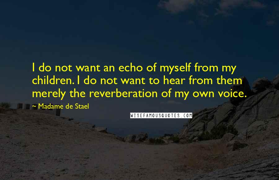 Madame De Stael Quotes: I do not want an echo of myself from my children. I do not want to hear from them merely the reverberation of my own voice.