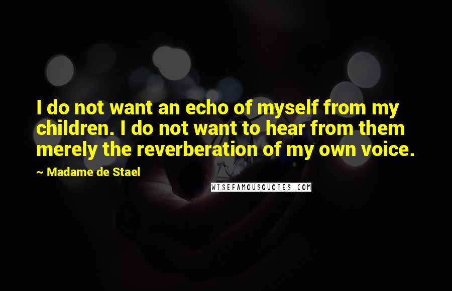 Madame De Stael Quotes: I do not want an echo of myself from my children. I do not want to hear from them merely the reverberation of my own voice.
