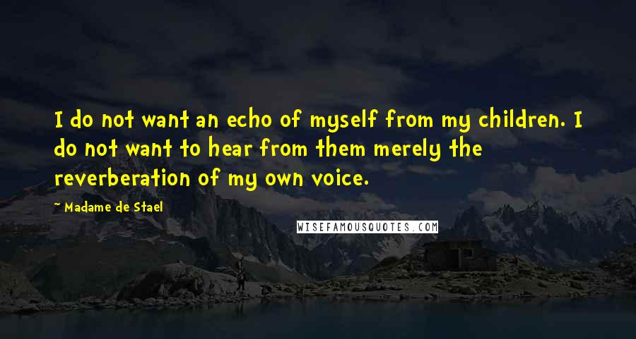 Madame De Stael Quotes: I do not want an echo of myself from my children. I do not want to hear from them merely the reverberation of my own voice.