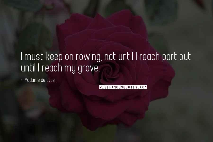 Madame De Stael Quotes: I must keep on rowing, not until I reach port but until I reach my grave.