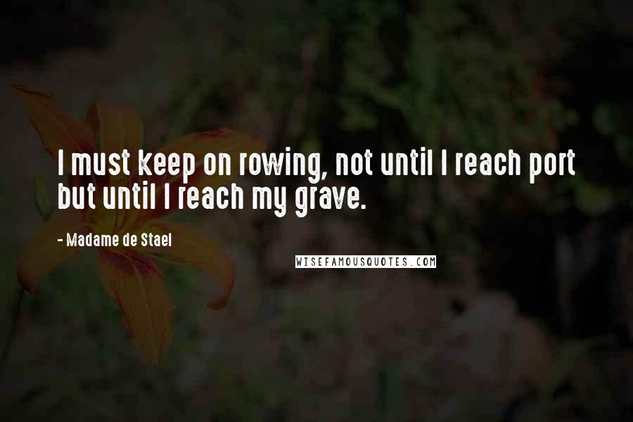 Madame De Stael Quotes: I must keep on rowing, not until I reach port but until I reach my grave.