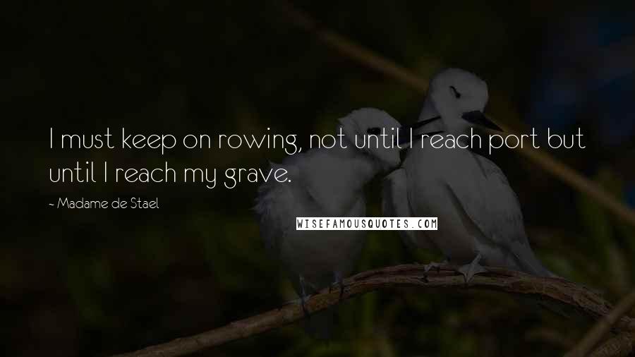 Madame De Stael Quotes: I must keep on rowing, not until I reach port but until I reach my grave.