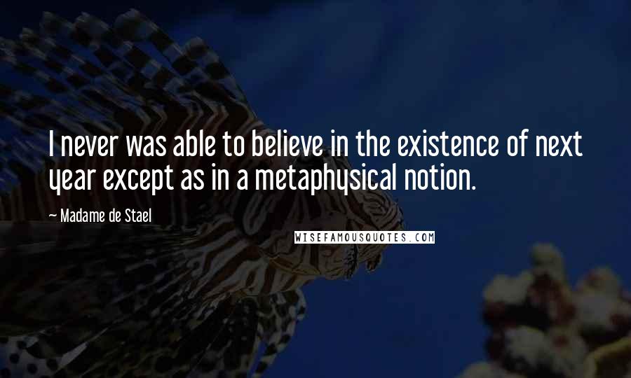 Madame De Stael Quotes: I never was able to believe in the existence of next year except as in a metaphysical notion.