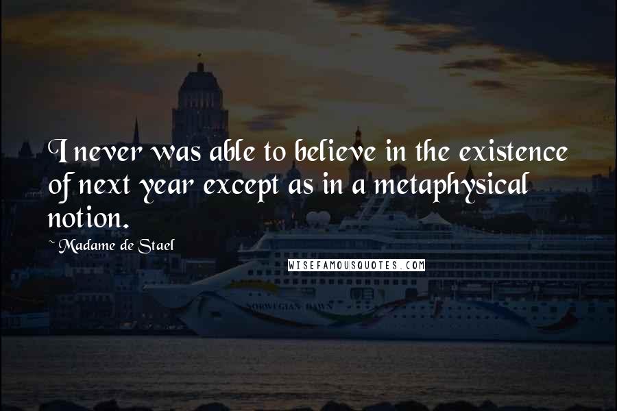 Madame De Stael Quotes: I never was able to believe in the existence of next year except as in a metaphysical notion.